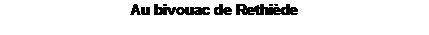 Zone de Texte: Au bivouac de Rethi�de